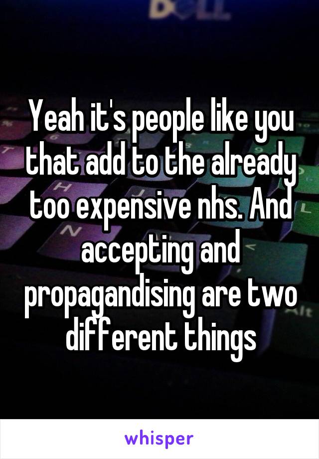 Yeah it's people like you that add to the already too expensive nhs. And accepting and propagandising are two different things