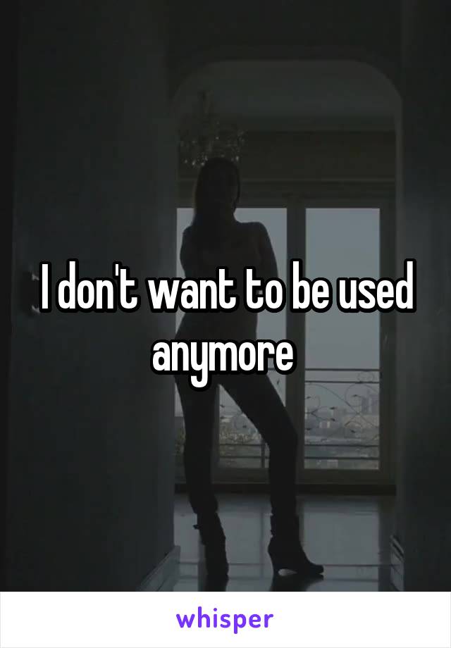 I don't want to be used anymore 
