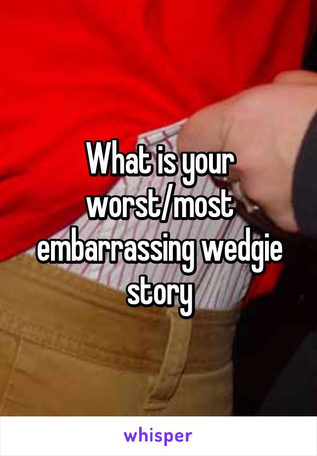 What is your worst/most embarrassing wedgie story