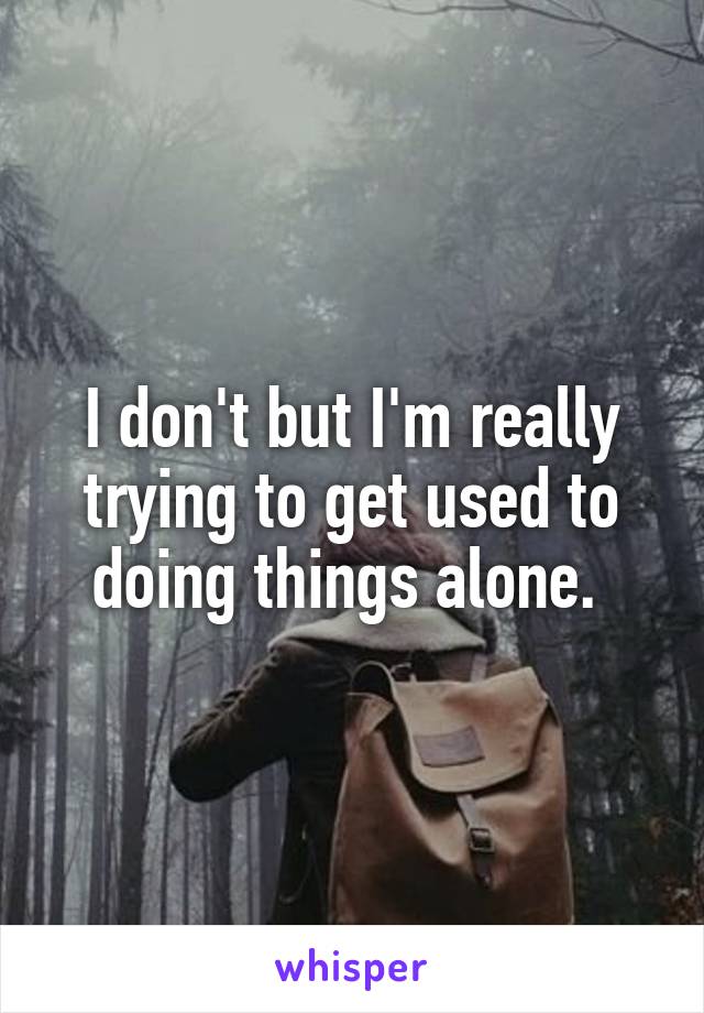 I don't but I'm really trying to get used to doing things alone. 