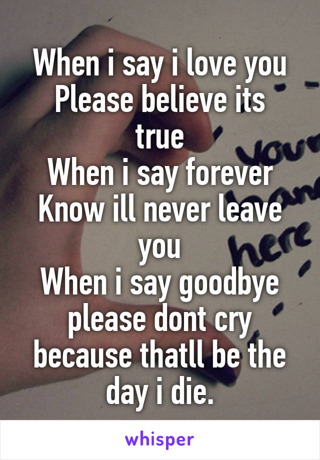 When i say i love you
Please believe its true
When i say forever
Know ill never leave you
When i say goodbye please dont cry because thatll be the day i die.