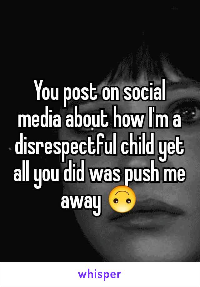 You post on social media about how I'm a disrespectful child yet all you did was push me away 🙃