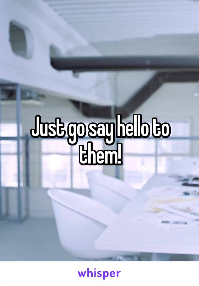 Just go say hello to them!