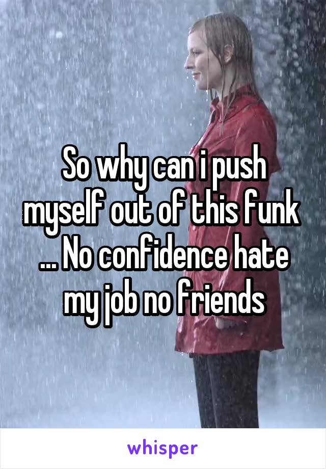 So why can i push myself out of this funk 
... No confidence hate my job no friends