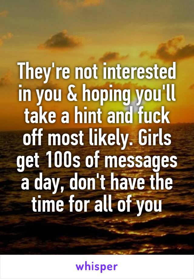 They're not interested in you & hoping you'll take a hint and fuck off most likely. Girls get 100s of messages a day, don't have the time for all of you
