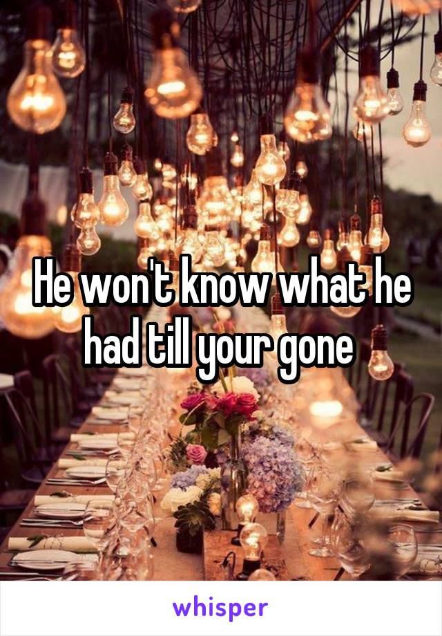 He won't know what he had till your gone 