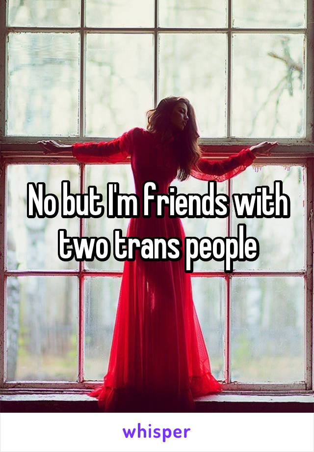No but I'm friends with two trans people