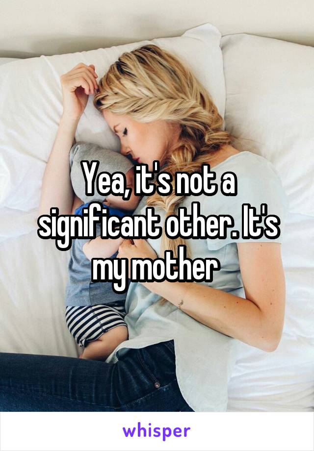 Yea, it's not a significant other. It's my mother 
