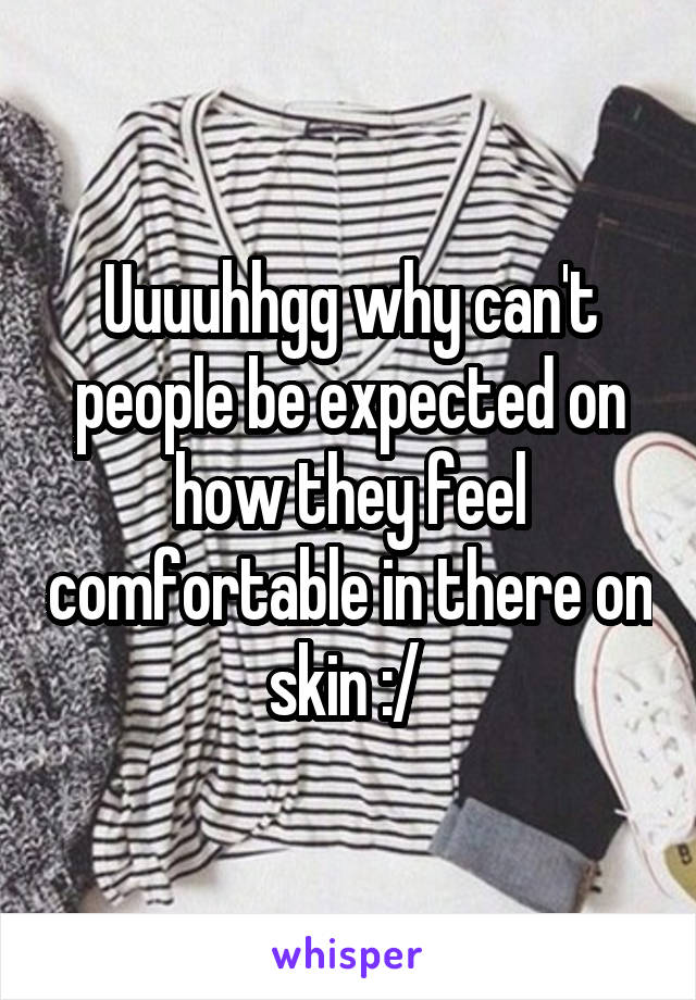 Uuuuhhgg why can't people be expected on how they feel comfortable in there on skin :/ 