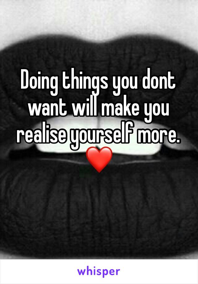 Doing things you dont want will make you realise yourself more.❤️