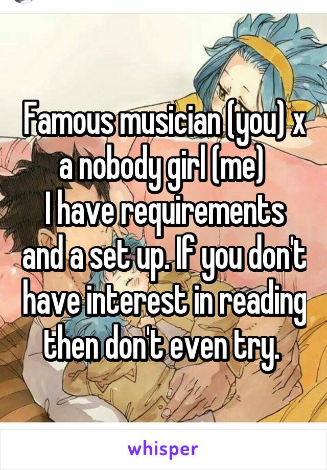 Famous musician (you) x a nobody girl (me) 
I have requirements and a set up. If you don't have interest in reading then don't even try. 