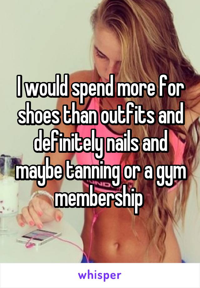 I would spend more for shoes than outfits and definitely nails and maybe tanning or a gym membership 