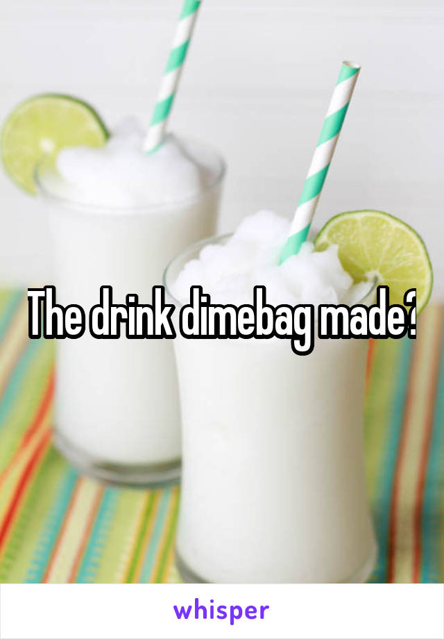 The drink dimebag made?