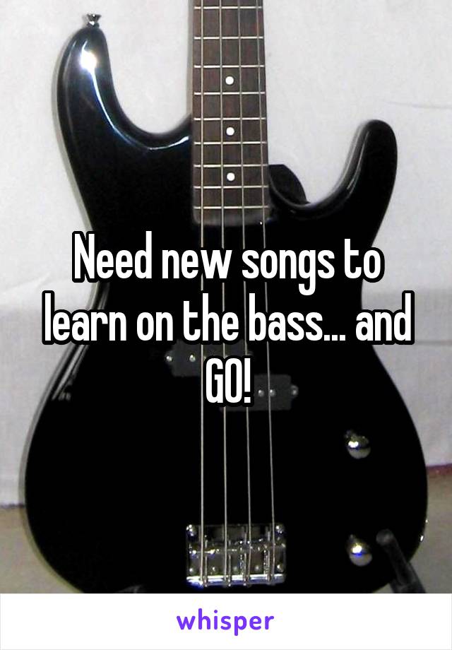 Need new songs to learn on the bass... and GO!