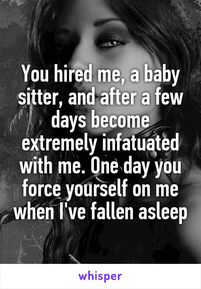 You hired me, a baby sitter, and after a few days become extremely infatuated with me. One day you force yourself on me when I've fallen asleep