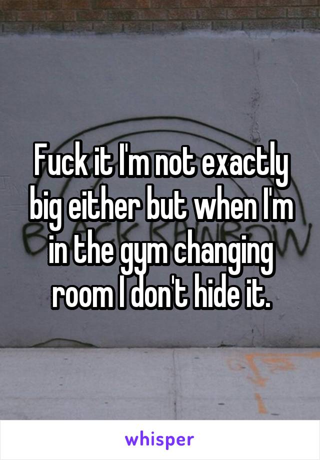 Fuck it I'm not exactly big either but when I'm in the gym changing room I don't hide it.