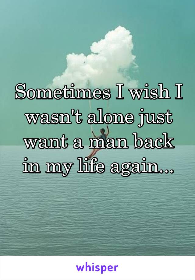 Sometimes I wish I wasn't alone just want a man back in my life again...
