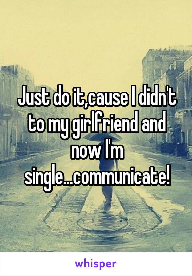 Just do it,cause I didn't to my girlfriend and now I'm single...communicate!