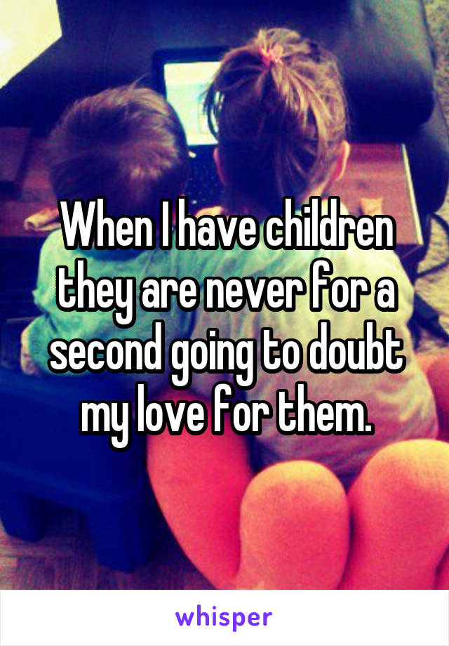 When I have children they are never for a second going to doubt my love for them.