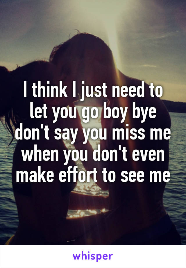I think I just need to let you go boy bye don't say you miss me when you don't even make effort to see me