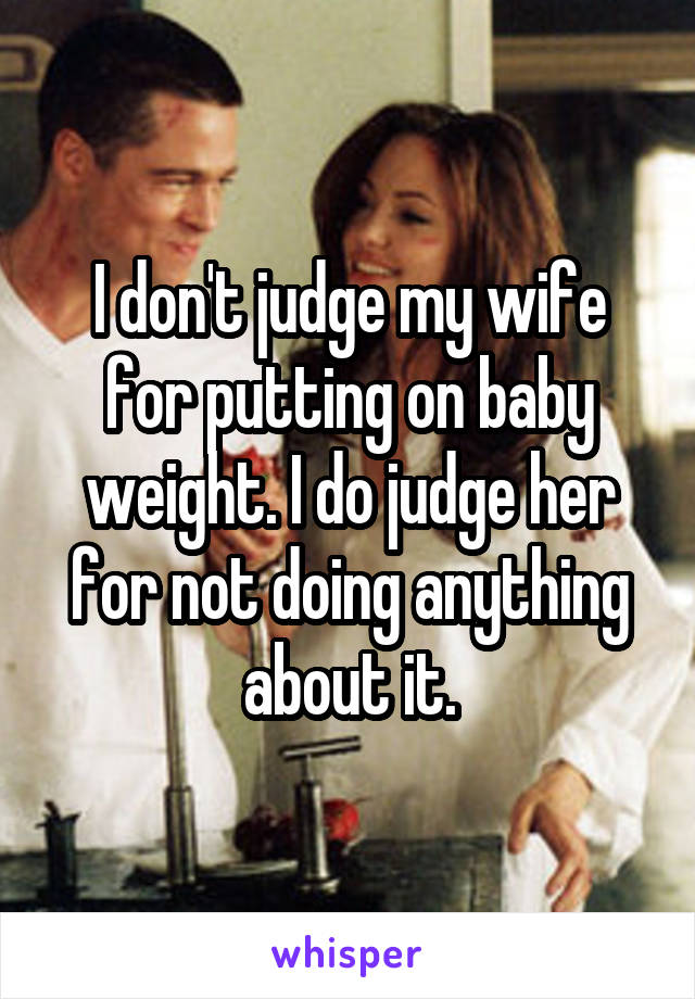 I don't judge my wife for putting on baby weight. I do judge her for not doing anything about it.