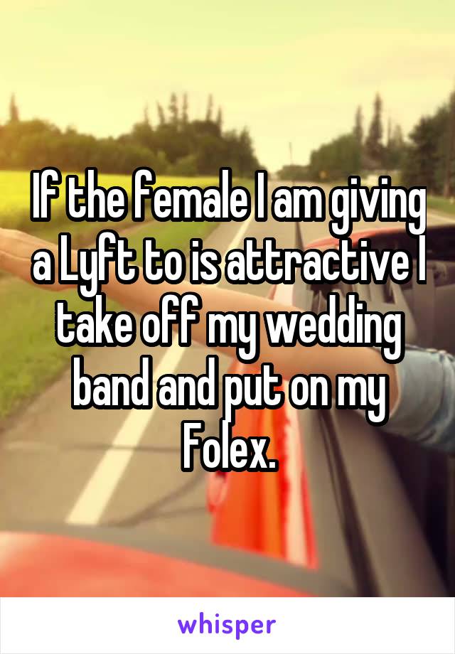 If the female I am giving a Lyft to is attractive I take off my wedding band and put on my Folex.