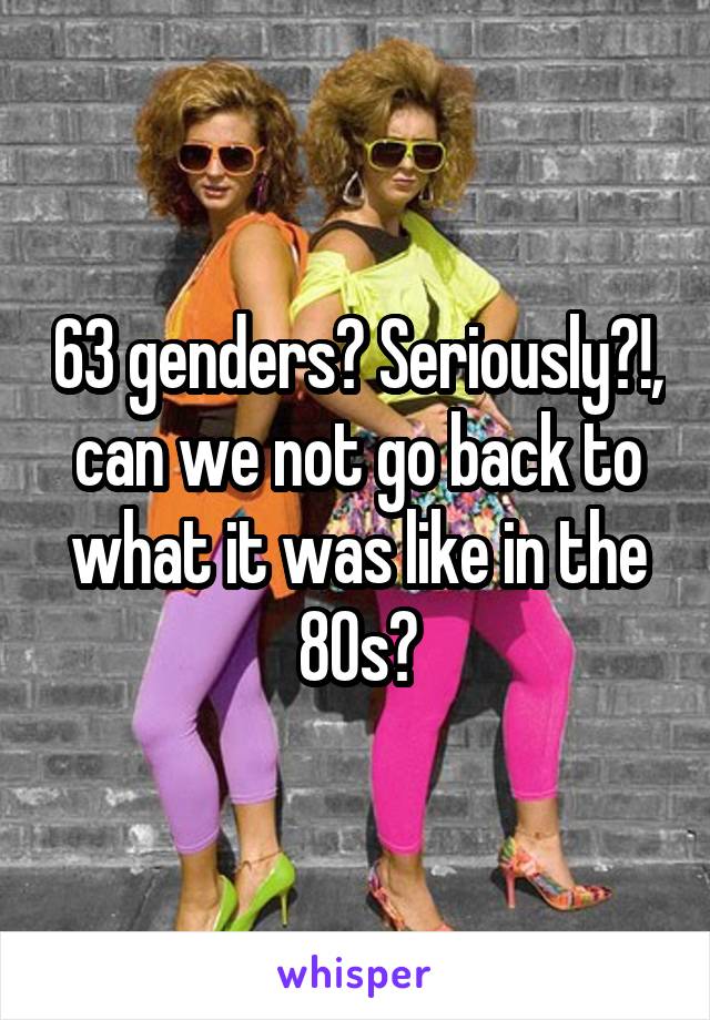 63 genders? Seriously?!, can we not go back to what it was like in the 80s?