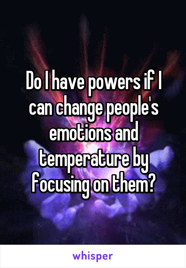 Do I have powers if I can change people's emotions and temperature by focusing on them?