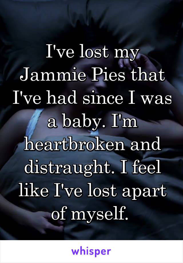 I've lost my Jammie Pies that I've had since I was a baby. I'm heartbroken and distraught. I feel like I've lost apart of myself. 