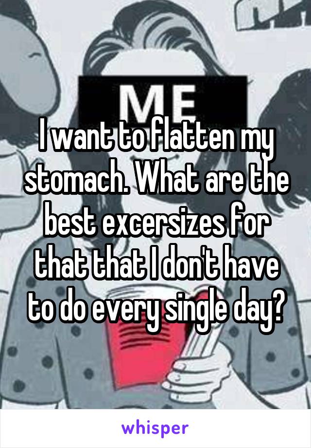 I want to flatten my stomach. What are the best excersizes for that that I don't have to do every single day?