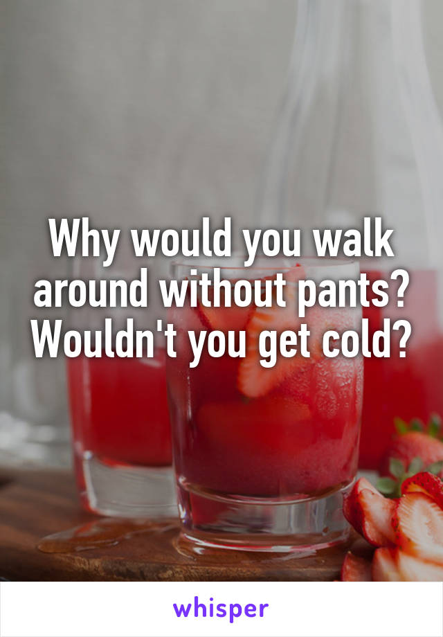 Why would you walk around without pants? Wouldn't you get cold? 