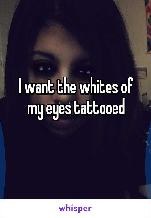 I want the whites of my eyes tattooed
