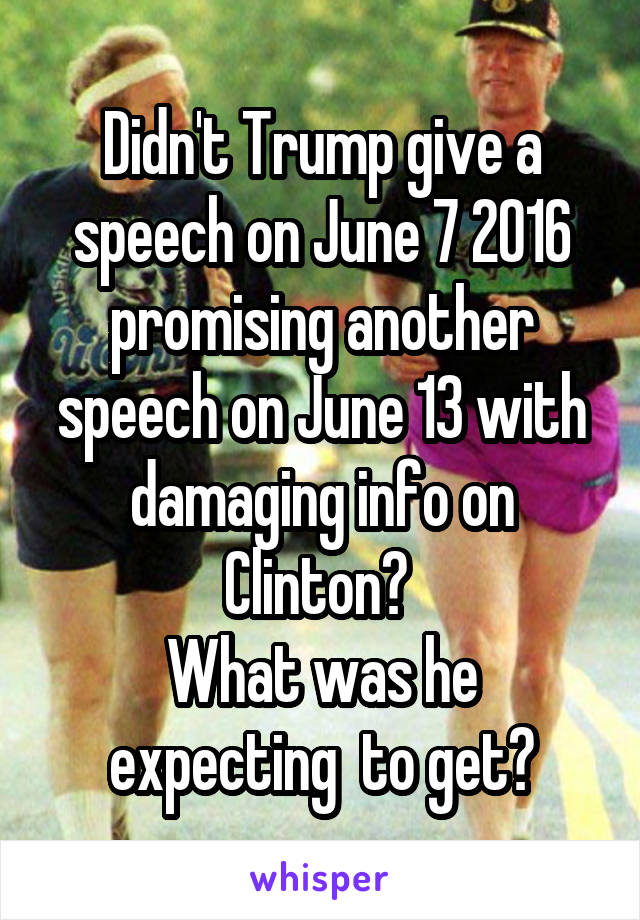 Didn't Trump give a speech on June 7 2016 promising another speech on June 13 with damaging info on Clinton? 
What was he expecting  to get?