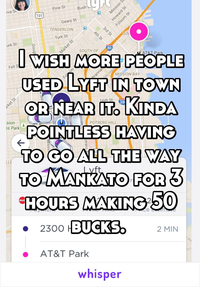 I wish more people used Lyft in town or near it. Kinda pointless having to go all the way to Mankato for 3 hours making 50 bucks. 