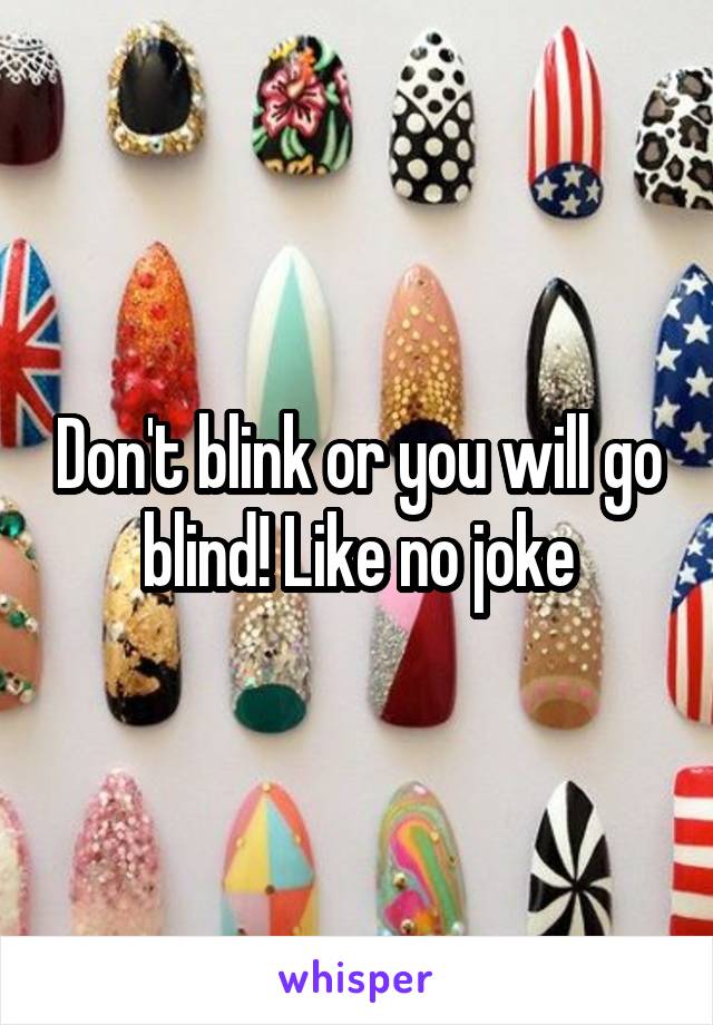 Don't blink or you will go blind! Like no joke
