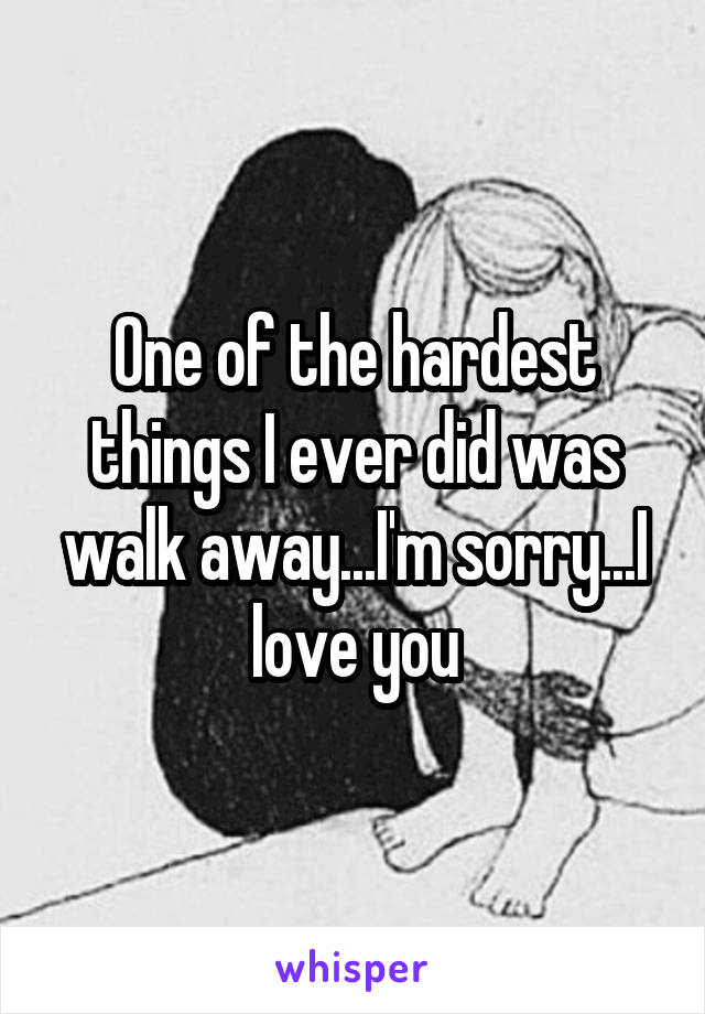 One of the hardest things I ever did was walk away...I'm sorry...I love you