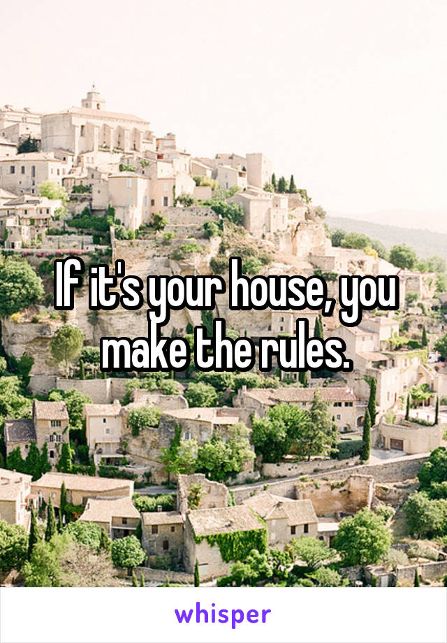 If it's your house, you make the rules.