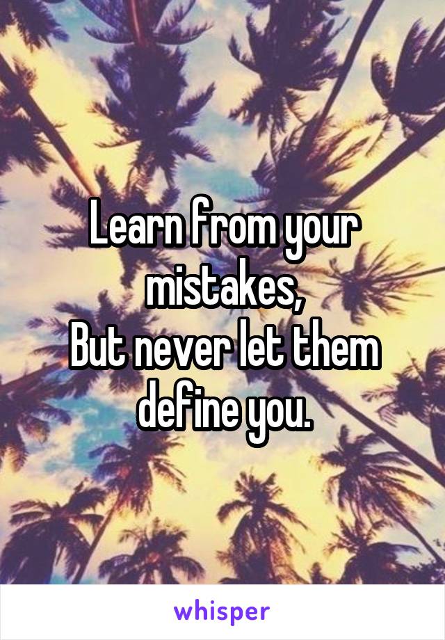 Learn from your mistakes,
But never let them define you.