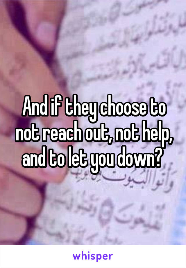 And if they choose to not reach out, not help, and to let you down? 