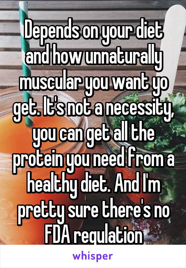 Depends on your diet and how unnaturally muscular you want yo get. It's not a necessity, you can get all the protein you need from a healthy diet. And I'm pretty sure there's no FDA regulation