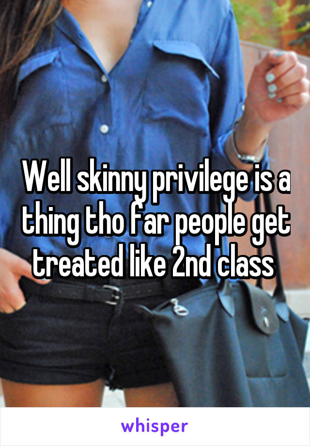 Well skinny privilege is a thing tho far people get treated like 2nd class 