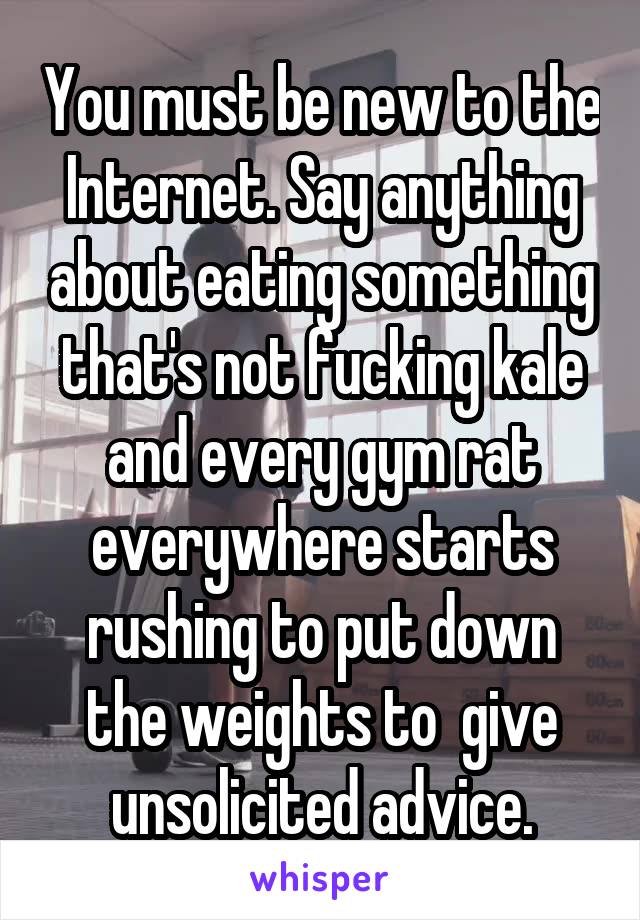 You must be new to the Internet. Say anything about eating something that's not fucking kale and every gym rat everywhere starts rushing to put down the weights to  give unsolicited advice.
