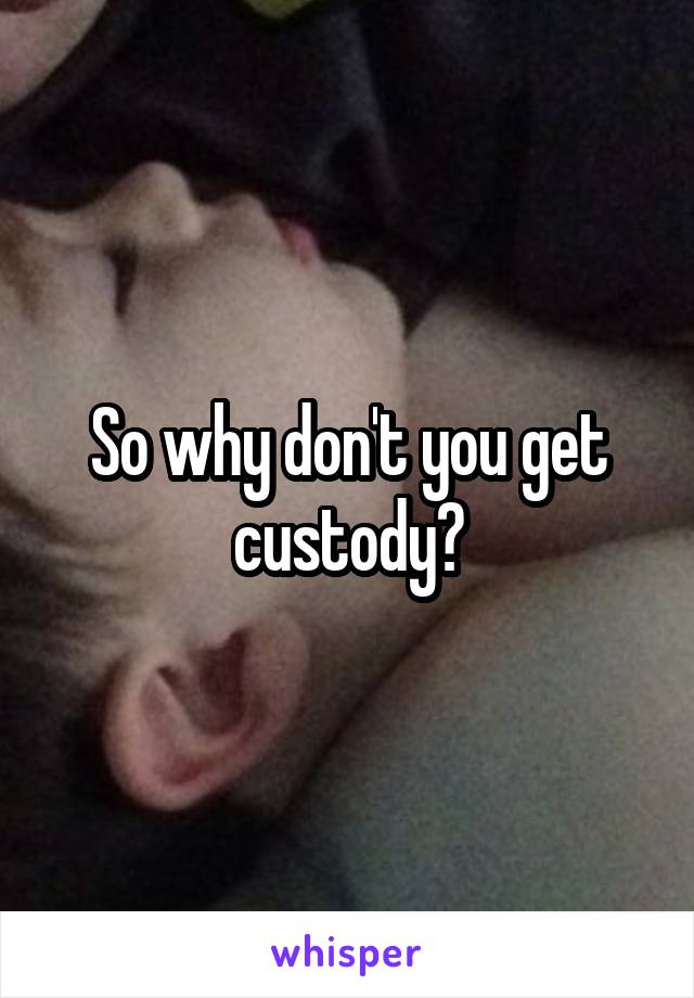 So why don't you get custody?