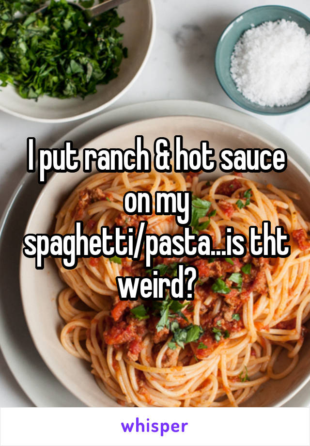 I put ranch & hot sauce on my spaghetti/pasta...is tht weird?
