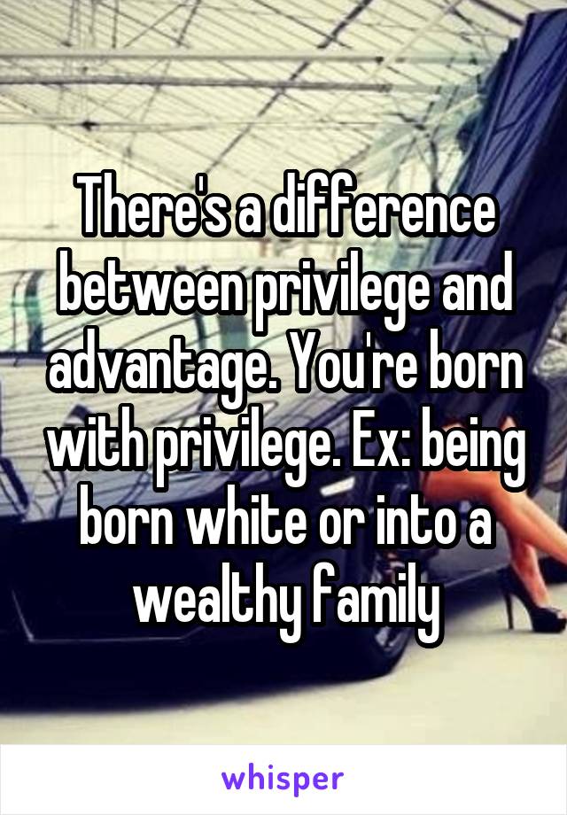 There's a difference between privilege and advantage. You're born with privilege. Ex: being born white or into a wealthy family
