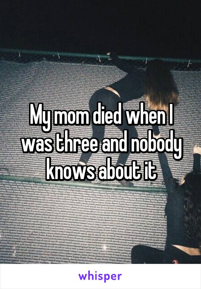 My mom died when I was three and nobody knows about it