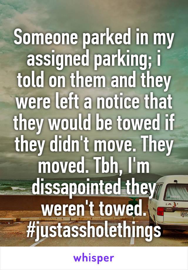 Someone parked in my assigned parking; i told on them and they were left a notice that they would be towed if they didn't move. They moved. Tbh, I'm dissapointed they weren't towed.
#justassholethings