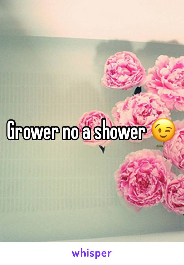 Grower no a shower 😉
