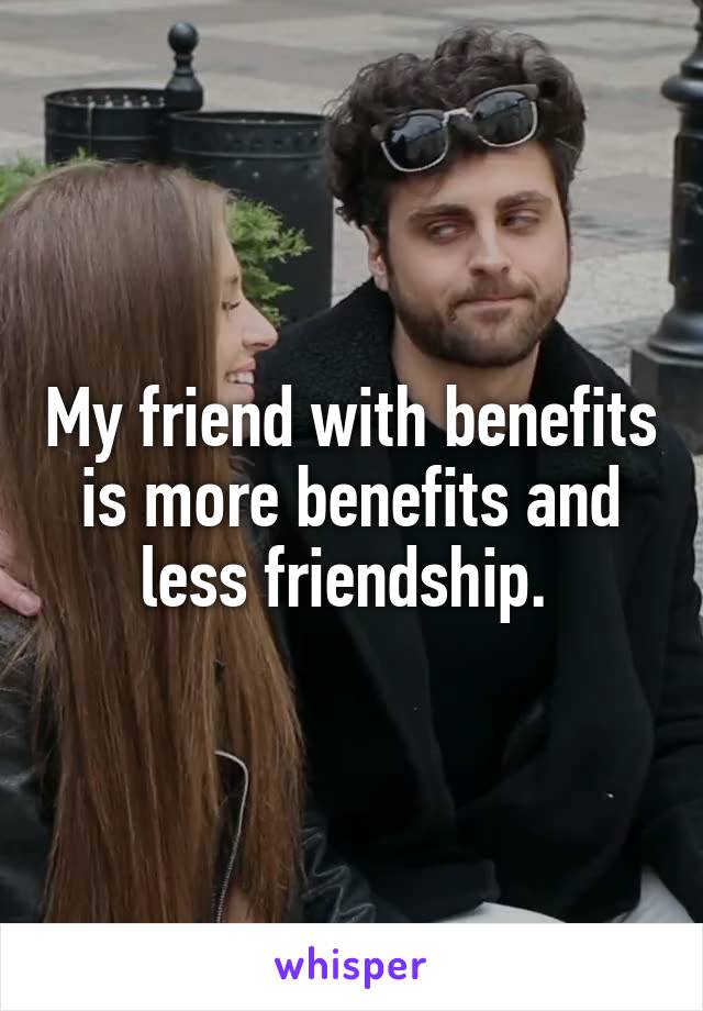 My friend with benefits is more benefits and less friendship. 