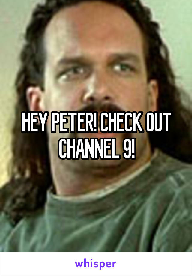 HEY PETER! CHECK OUT CHANNEL 9!